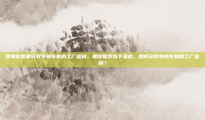 如果你需要获取导航车机的工厂密码，建议联系以下渠道，如何获取导航车机的工厂密码？