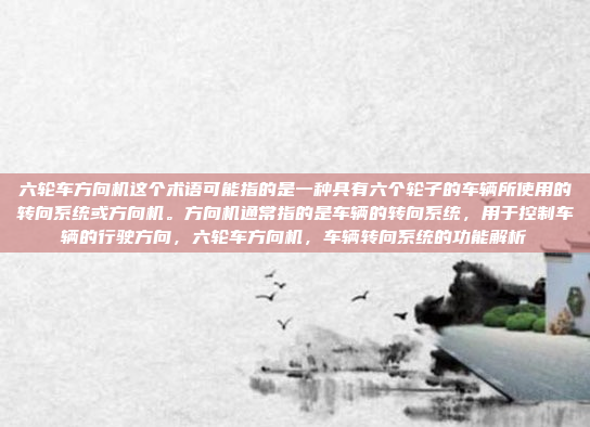 六轮车方向机这个术语可能指的是一种具有六个轮子的车辆所使用的转向系统或方向机。方向机通常指的是车辆的转向系统，用于控制车辆的行驶方向，六轮车方向机，车辆转向系统的功能解析