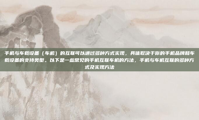 手机与车载设备(车机)的互联可以通过多种方式实现,具体取决于你的手机品牌和车载设备的支持类型。以下是一些常见的手机互联车机的方法,手机与车机互联的多种方式及实现方法