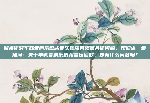 如果你对车载音响系统或音乐播放有更多具体问题，欢迎进一步提问！关于车载音响系统和音乐播放，你有什么问题吗？