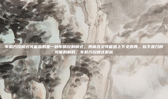 车机方控模式可能指的是一种车辆控制模式，具体含义可能因上下文而异。以下是几种可能的解释，车机方控模式解析