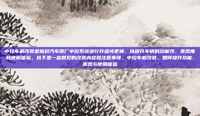 中控车机改装是指对汽车原厂中控系统进行升级或更换，以提升车辆的功能性、美观度和使用体验。以下是一些常见的改装内容和注意事项，中控车机改装，如何提升功能、美观与使用体验