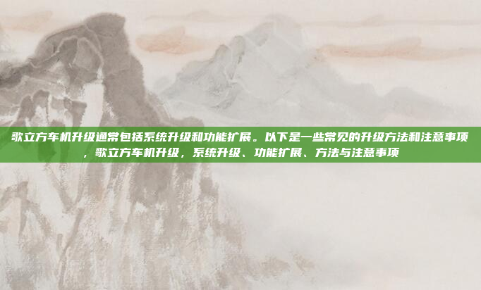 歌立方车机升级通常包括系统升级和功能扩展。以下是一些常见的升级方法和注意事项，歌立方车机升级，系统升级、功能扩展、方法与注意事项