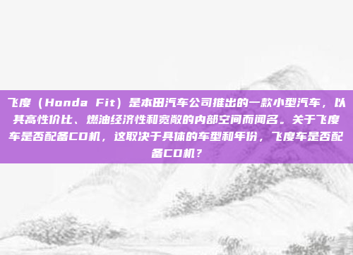 飞度（Honda Fit）是本田汽车公司推出的一款小型汽车，以其高性价比、燃油经济性和宽敞的内部空间而闻名。关于飞度车是否配备CD机，这取决于具体的车型和年份，飞度车是否配备CD机？
