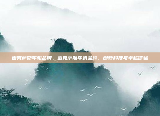 雷克萨斯车机品牌，雷克萨斯车机品牌，创新科技与卓越体验