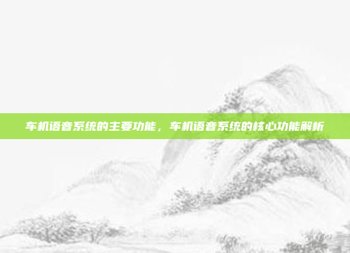 车机语音系统的主要功能，车机语音系统的核心功能解析