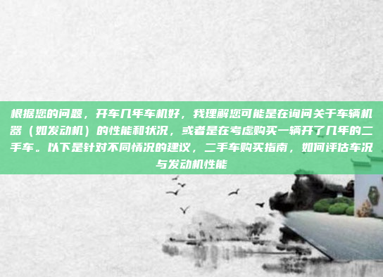 根据您的问题，开车几年车机好，我理解您可能是在询问关于车辆机器（如发动机）的性能和状况，或者是在考虑购买一辆开了几年的二手车。以下是针对不同情况的建议，二手车购买指南，如何评估车况与发动机性能