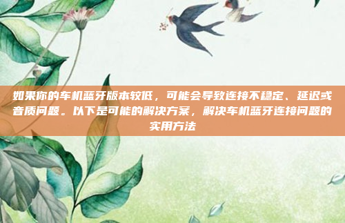 如果你的车机蓝牙版本较低，可能会导致连接不稳定、延迟或音质问题。以下是可能的解决方案，解决车机蓝牙连接问题的实用方法