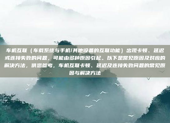 车机互联（车载系统与手机/其他设备的互联功能）出现卡顿、延迟或连接失败的问题，可能由多种原因引起。以下是常见原因及对应的解决方法，供您参考，车机互联卡顿、延迟及连接失败问题的常见原因与解决方法
