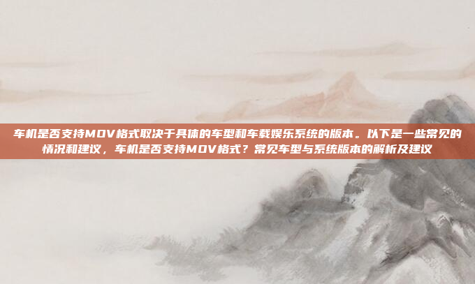 车机是否支持MOV格式取决于具体的车型和车载娱乐系统的版本。以下是一些常见的情况和建议，车机是否支持MOV格式？常见车型与系统版本的解析及建议