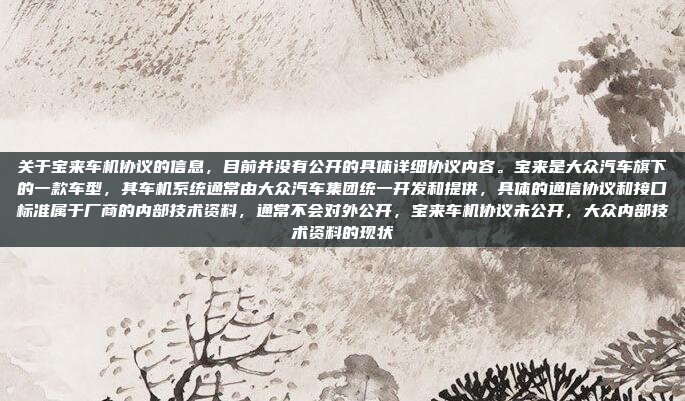 关于宝来车机协议的信息,目前并没有公开的具体详细协议内容。宝来是大众汽车旗下的一款车型,其车机系统通常由大众汽车集团统一开发和提供,具体的通信协议和接口标准属于厂商的内部技术资料,通常不会对外公开,宝来车机协议未公开,大众内部技术资料的现状