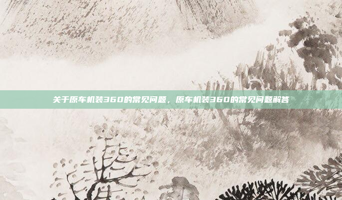 关于原车机装360的常见问题，原车机装360的常见问题解答
