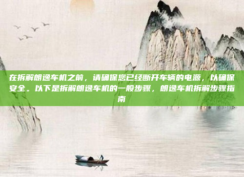 在拆解朗逸车机之前，请确保您已经断开车辆的电源，以确保安全。以下是拆解朗逸车机的一般步骤，朗逸车机拆解步骤指南