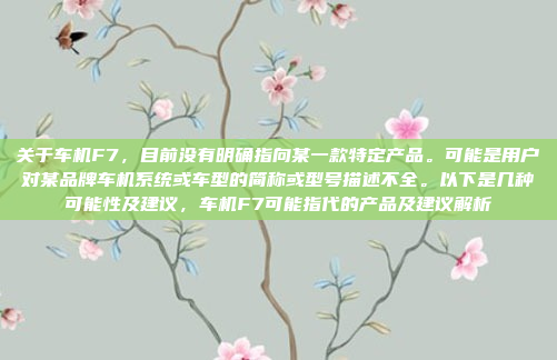 关于车机F7，目前没有明确指向某一款特定产品。可能是用户对某品牌车机系统或车型的简称或型号描述不全。以下是几种可能性及建议，车机F7可能指代的产品及建议解析