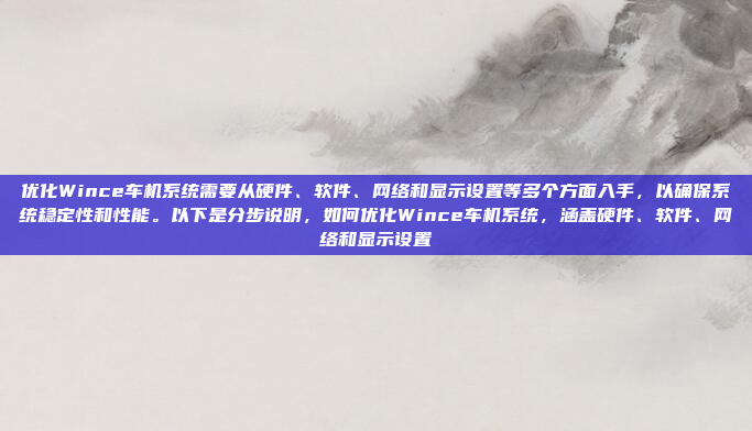 优化Wince车机系统需要从硬件、软件、网络和显示设置等多个方面入手，以确保系统稳定性和性能。以下是分步说明，如何优化Wince车机系统，涵盖硬件、软件、网络和显示设置