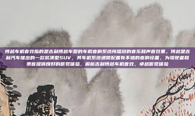 博越车机音效指的是吉利博越车型的车载音响系统所播放的音乐和声音效果。博越是吉利汽车推出的一款紧凑型SUV，其车机系统通常配备有不错的音响设备，为驾驶者和乘客提供良好的听觉体验，解析吉利博越车机音效，卓越听觉体验