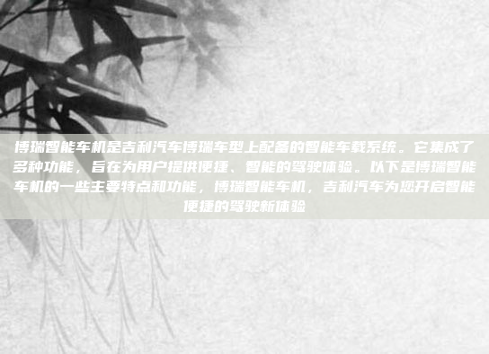 博瑞智能车机是吉利汽车博瑞车型上配备的智能车载系统。它集成了多种功能，旨在为用户提供便捷、智能的驾驶体验。以下是博瑞智能车机的一些主要特点和功能，博瑞智能车机，吉利汽车为您开启智能便捷的驾驶新体验