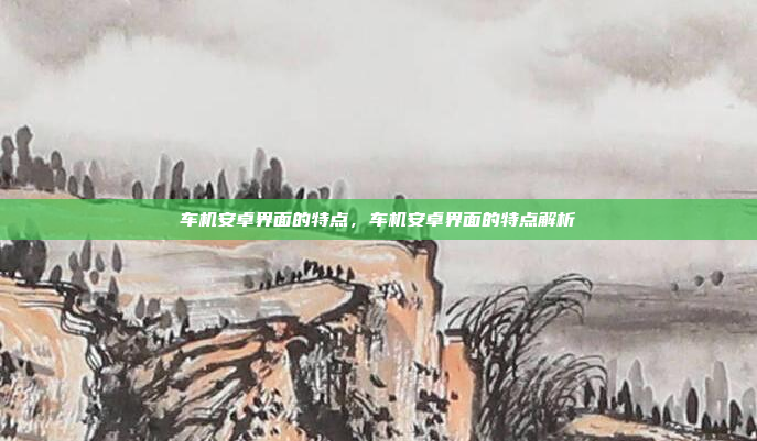 车机安卓界面的特点,车机安卓界面的特点解析