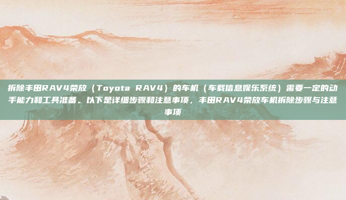 拆除丰田RAV4荣放（Toyota RAV4）的车机（车载信息娱乐系统）需要一定的动手能力和工具准备。以下是详细步骤和注意事项，丰田RAV4荣放车机拆除步骤与注意事项