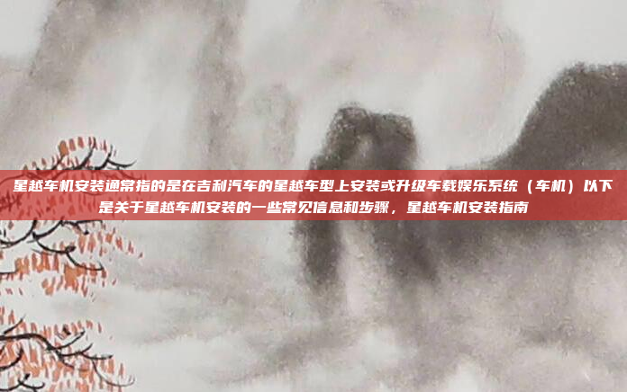 星越车机安装通常指的是在吉利汽车的星越车型上安装或升级车载娱乐系统(车机)以下是关于星越车机安装的一些常见信息和步骤,星越车机安装指南