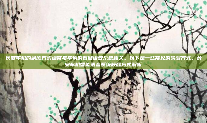 长安车机的唤醒方式通常与车辆的智能语音系统相关。以下是一些常见的唤醒方式，长安车机智能语音系统唤醒方式解析