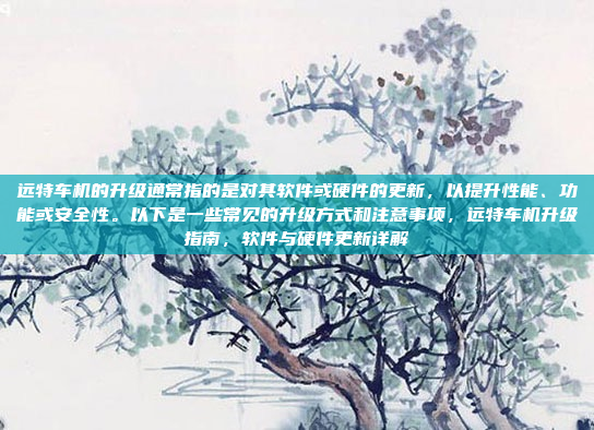 远特车机的升级通常指的是对其软件或硬件的更新，以提升性能、功能或安全性。以下是一些常见的升级方式和注意事项，远特车机升级指南，软件与硬件更新详解