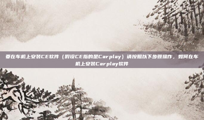要在车机上安装CE软件(假设CE指的是Carplay)请按照以下步骤操作,如何在车机上安装Carplay软件