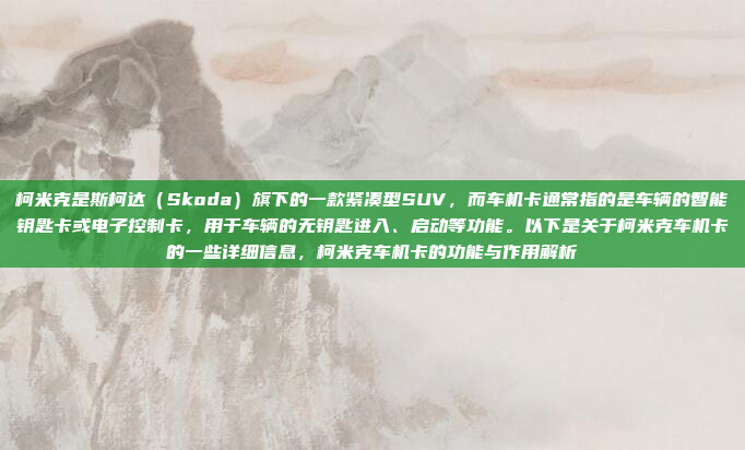 柯米克是斯柯达（Skoda）旗下的一款紧凑型SUV，而车机卡通常指的是车辆的智能钥匙卡或电子控制卡，用于车辆的无钥匙进入、启动等功能。以下是关于柯米克车机卡的一些详细信息，柯米克车机卡的功能与作用解析