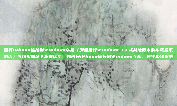 要将iPhone连接到Windows车机（例如运行Windows CE或其他版本的车载娱乐系统）可以按照以下步骤操作，如何将iPhone连接到Windows车机，简单步骤指南
