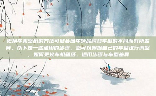 更换车机壁纸的方法可能会因车辆品牌和车型的不同而有所差异。以下是一些通用的步骤，您可以根据自己的车型进行调整，如何更换车机壁纸，通用步骤与车型差异