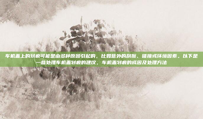 车机盖上的划痕可能是由多种原因引起的，比如意外的刮擦、碰撞或环境因素。以下是一些处理车机盖划痕的建议，车机盖划痕的成因及处理方法
