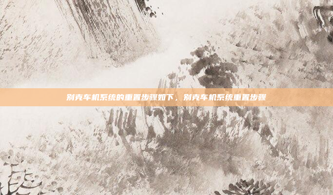 别克车机系统的重置步骤如下,别克车机系统重置步骤