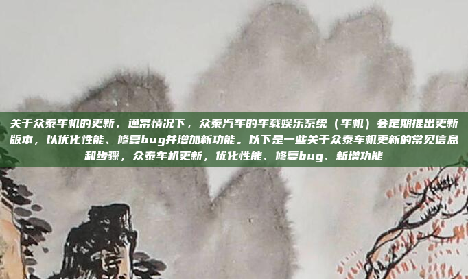 关于众泰车机的更新，通常情况下，众泰汽车的车载娱乐系统（车机）会定期推出更新版本，以优化性能、修复bug并增加新功能。以下是一些关于众泰车机更新的常见信息和步骤，众泰车机更新，优化性能、修复bug、新增功能