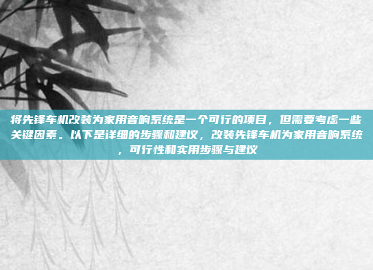 将先锋车机改装为家用音响系统是一个可行的项目，但需要考虑一些关键因素。以下是详细的步骤和建议，改装先锋车机为家用音响系统，可行性和实用步骤与建议