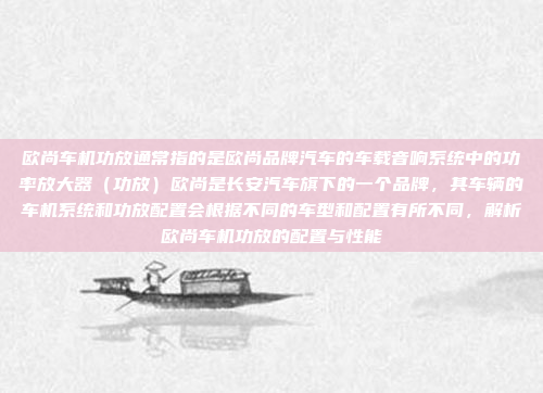 欧尚车机功放通常指的是欧尚品牌汽车的车载音响系统中的功率放大器（功放）欧尚是长安汽车旗下的一个品牌，其车辆的车机系统和功放配置会根据不同的车型和配置有所不同，解析欧尚车机功放的配置与性能