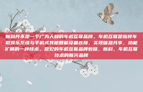 新科并不是一个广为人知的车机互联品牌。车机互联是指将车载娱乐系统与手机或其他智能设备连接，实现信息共享、功能扩展的一种技术。常见的车机互联品牌包括，新科，车机互联技术的新兴品牌