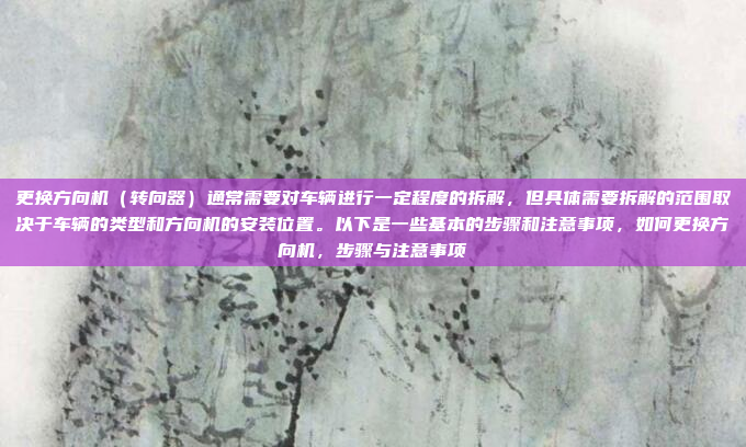 更换方向机（转向器）通常需要对车辆进行一定程度的拆解，但具体需要拆解的范围取决于车辆的类型和方向机的安装位置。以下是一些基本的步骤和注意事项，如何更换方向机，步骤与注意事项