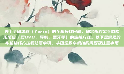关于丰田逸致(Yaris)的车机接线问题,通常指的是车载娱乐系统(如DVD、导航、蓝牙等)的连接方式。以下是常见的车机接线方法和注意事项,丰田逸致车机接线问题及注意事项