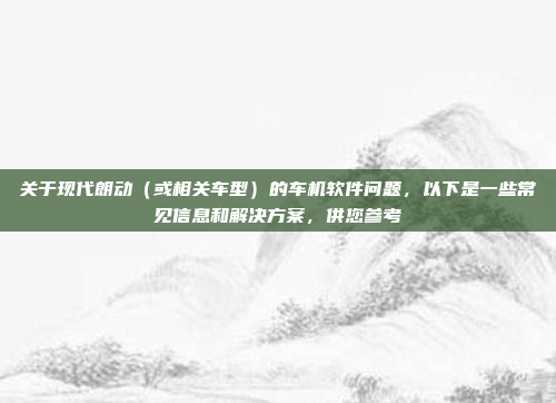 关于现代朗动(或相关车型)的车机软件问题,以下是一些常见信息和解决方案,供您参考