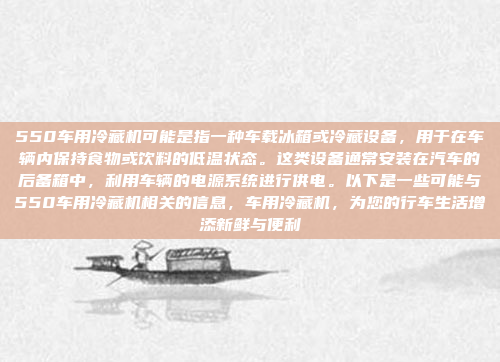 550车用冷藏机可能是指一种车载冰箱或冷藏设备，用于在车辆内保持食物或饮料的低温状态。这类设备通常安装在汽车的后备箱中，利用车辆的电源系统进行供电。以下是一些可能与550车用冷藏机相关的信息，车用冷藏机，为您的行车生活增添新鲜与便利