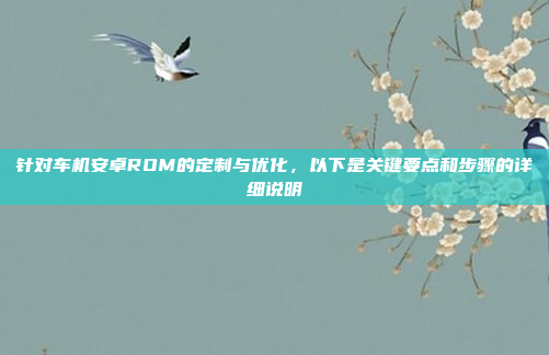 针对车机安卓ROM的定制与优化，以下是关键要点和步骤的详细说明