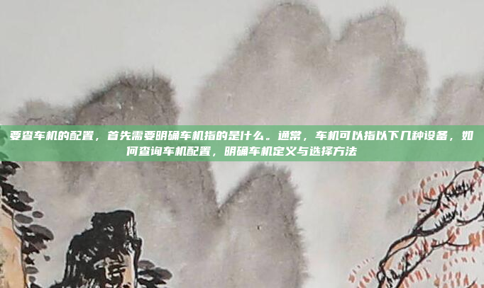要查车机的配置,首先需要明确车机指的是什么。通常,车机可以指以下几种设备,如何查询车机配置,明确车机定义与选择方法