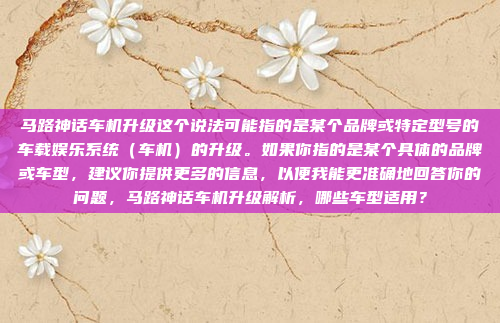 马路神话车机升级这个说法可能指的是某个品牌或特定型号的车载娱乐系统（车机）的升级。如果你指的是某个具体的品牌或车型，建议你提供更多的信息，以便我能更准确地回答你的问题，马路神话车机升级解析，哪些车型适用？