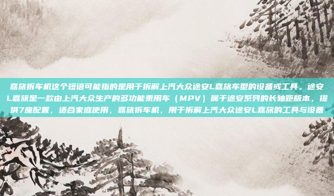嘉旅拆车机这个短语可能指的是用于拆解上汽大众途安L嘉旅车型的设备或工具。途安L嘉旅是一款由上汽大众生产的多功能乘用车（MPV）属于途安系列的长轴距版本，提供7座配置，适合家庭使用，嘉旅拆车机，用于拆解上汽大众途安L嘉旅的工具与设备