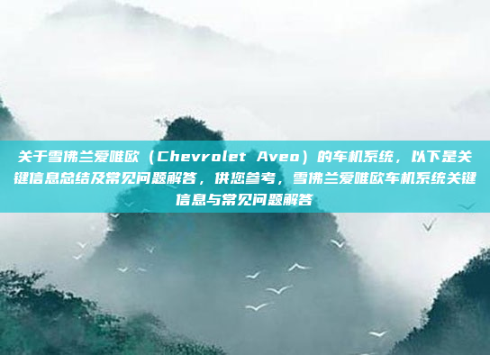 关于雪佛兰爱唯欧（Chevrolet Aveo）的车机系统，以下是关键信息总结及常见问题解答，供您参考，雪佛兰爱唯欧车机系统关键信息与常见问题解答