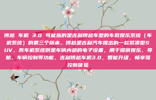 博越 车机 3.0 可能指的是吉利博越车型的车载娱乐系统（车机系统）的第三个版本。博越是吉利汽车推出的一款紧凑型SUV，而车机系统则是车辆内部的电子设备，用于提供娱乐、导航、车辆控制等功能，吉利博越车机3.0，智能升级，畅享驾控新体验