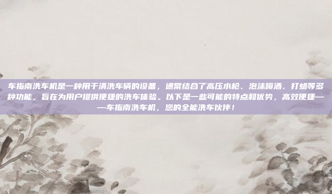 车指南洗车机是一种用于清洗车辆的设备，通常结合了高压水枪、泡沫喷洒、打蜡等多种功能，旨在为用户提供便捷的洗车体验。以下是一些可能的特点和优势，高效便捷——车指南洗车机，您的全能洗车伙伴！