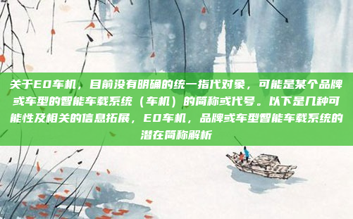 关于E0车机，目前没有明确的统一指代对象，可能是某个品牌或车型的智能车载系统（车机）的简称或代号。以下是几种可能性及相关的信息拓展，E0车机，品牌或车型智能车载系统的潜在简称解析