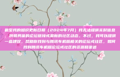 截至我的知识更新日期（2024年7月）我无法提供实时信息，例如具体的论坛链接或最新的社区动态。不过，我可以提供一些建议，帮助你找到与腾讯车机版相关的论坛或社区，如何找到腾讯车机版论坛或社区的资源和渠道