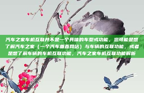 汽车之家车机互联并不是一个具体的车型或功能，您可能是想了解汽车之家（一个汽车垂直网站）与车辆的互联功能，或者是想了解车辆的车机互联功能，汽车之家车机互联功能解析